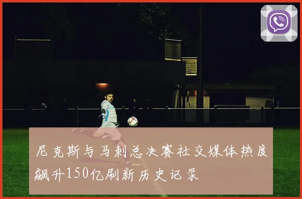 尼克斯与马刺总决赛社交媒体热度飙升150亿刷新历史记录
