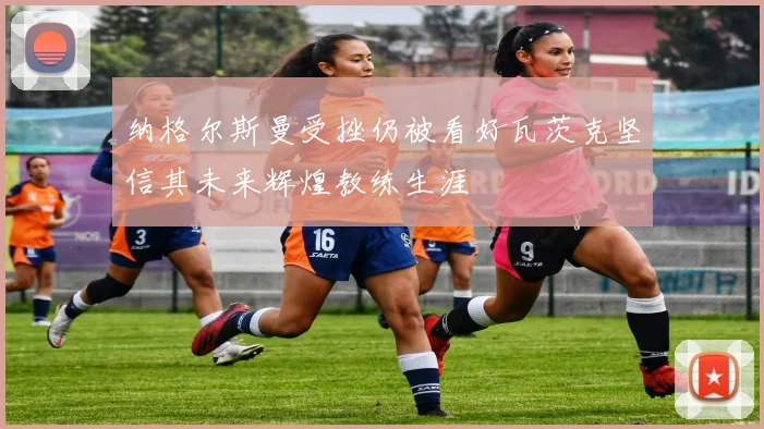 纳格尔斯曼受挫仍被看好瓦茨克坚信其未来辉煌教练生涯