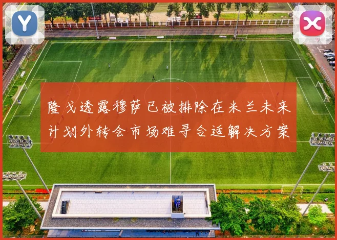 隆戈透露穆萨已被排除在米兰未来计划外转会市场难寻合适解决方案