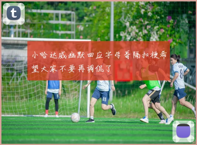 小哈达威幽默回应字母哥隔扣梗希望大家不要再调侃了