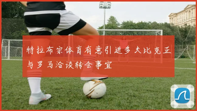 特拉布宗体育有意引进多夫比克正与罗马洽谈转会事宜