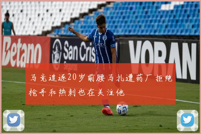 马竞追逐20岁前腰马扎遭药厂拒绝枪手和热刺也在关注他