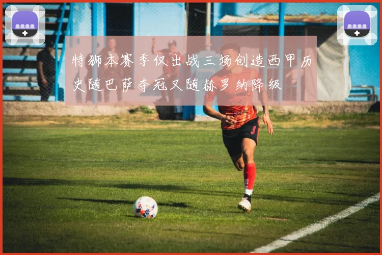 特狮本赛季仅出战三场创造西甲历史随巴萨夺冠又随赫罗纳降级