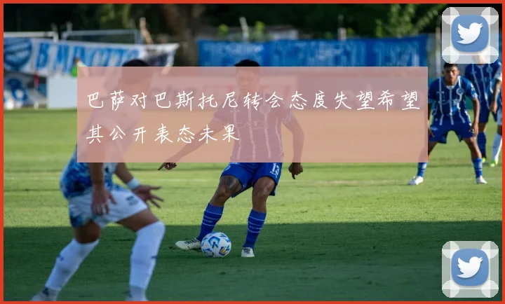 巴萨对巴斯托尼转会态度失望希望其公开表态未果