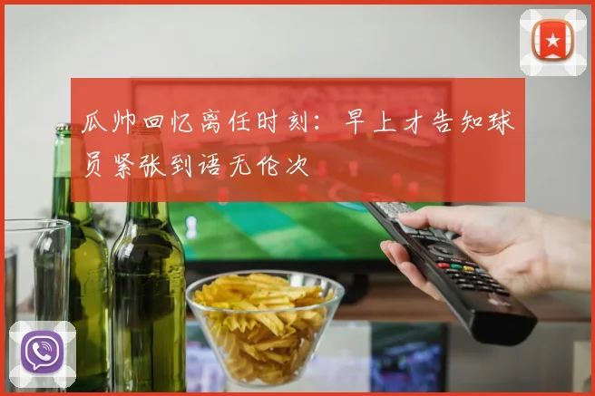 瓜帅回忆离任时刻：早上才告知球员紧张到语无伦次