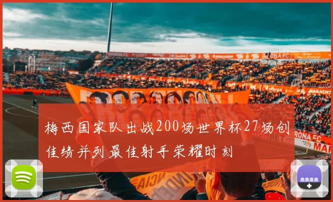 梅西国家队出战200场世界杯27场创佳绩并列最佳射手荣耀时刻
