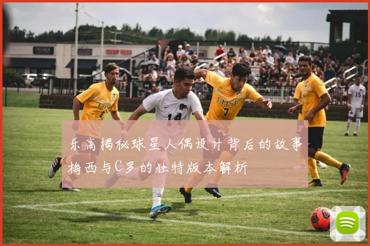 乐高揭秘球星人偶设计背后的故事梅西与C罗的独特版本解析
