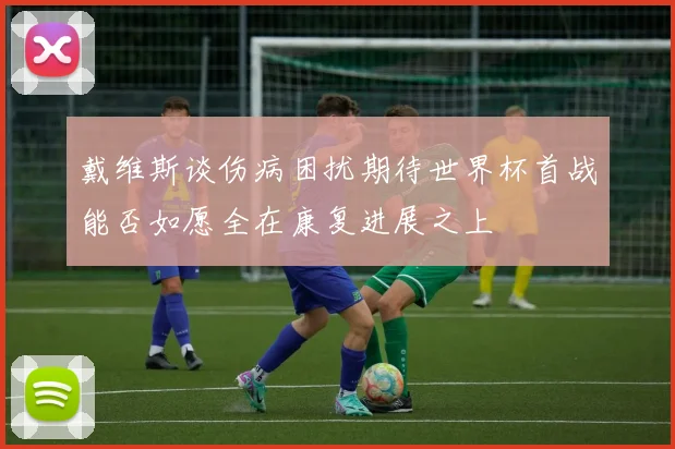 戴维斯谈伤病困扰期待世界杯首战能否如愿全在康复进展之上
