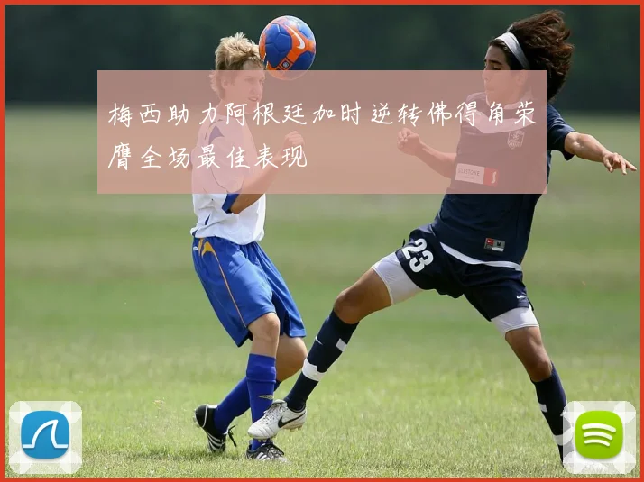 梅西助力阿根廷加时逆转佛得角荣膺全场最佳表现