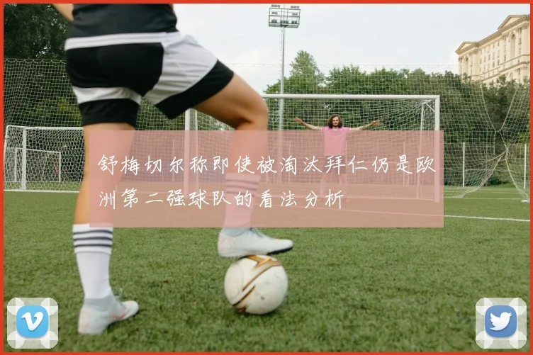 舒梅切尔称即使被淘汰拜仁仍是欧洲第二强球队的看法分析