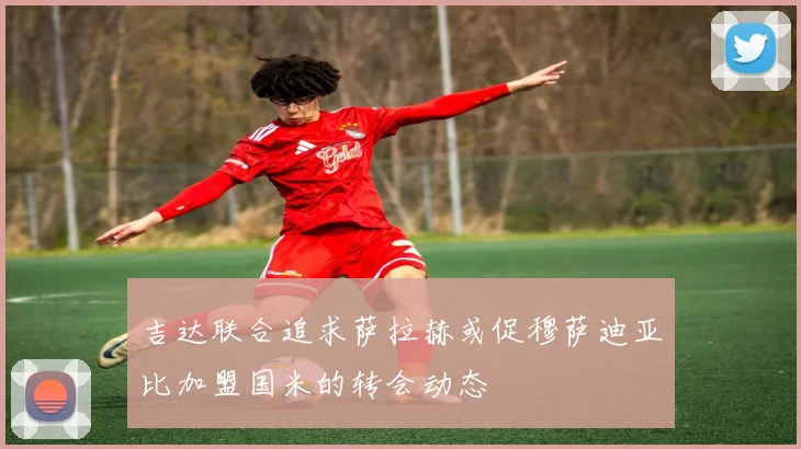 吉达联合追求萨拉赫或促穆萨迪亚比加盟国米的转会动态