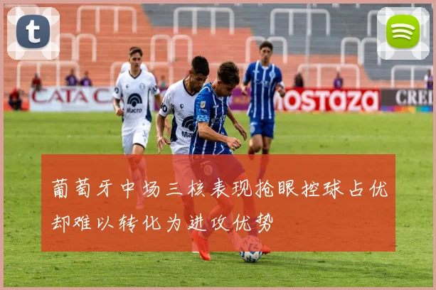 葡萄牙中场三核表现抢眼控球占优却难以转化为进攻优势