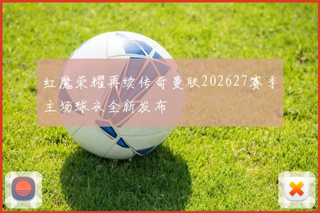 红魔荣耀再续传奇曼联202627赛季主场球衣全新发布