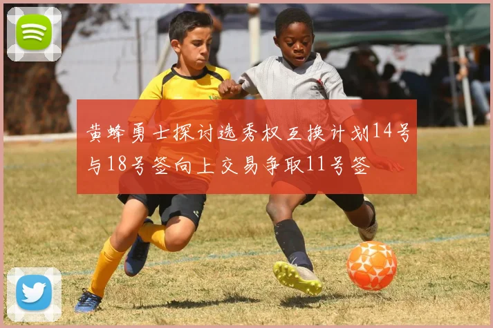 黄蜂勇士探讨选秀权互换计划14号与18号签向上交易争取11号签