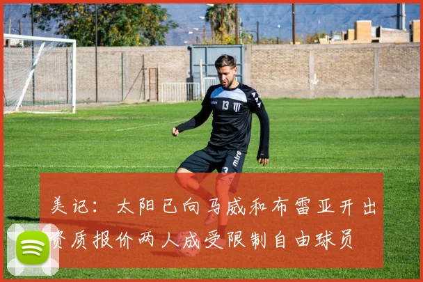 美记：太阳已向马威和布雷亚开出资质报价两人成受限制自由球员