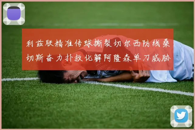 利兹联精准传球撕裂切尔西防线桑切斯奋力扑救化解阿隆森单刀威胁
