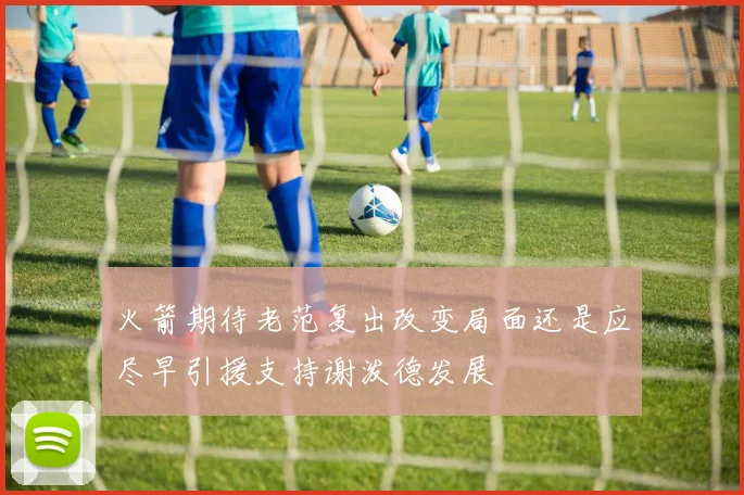 火箭期待老范复出改变局面还是应尽早引援支持谢泼德发展