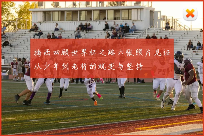 梅西回顾世界杯之路六张照片见证从少年到老将的蜕变与坚持