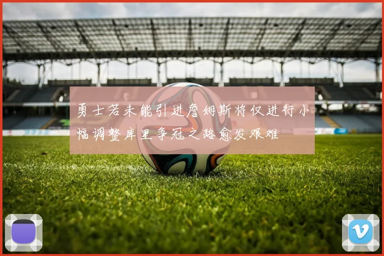 勇士若未能引进詹姆斯将仅进行小幅调整库里争冠之路愈发艰难