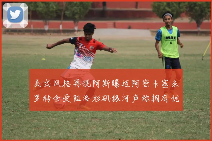 美式风格再现阿斯曝迈阿密卡塞米罗转会受阻洛杉矶银河声称拥有优先签约权