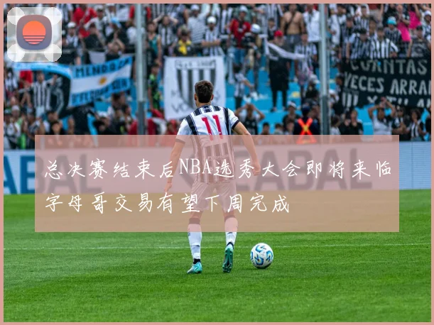总决赛结束后NBA选秀大会即将来临字母哥交易有望下周完成