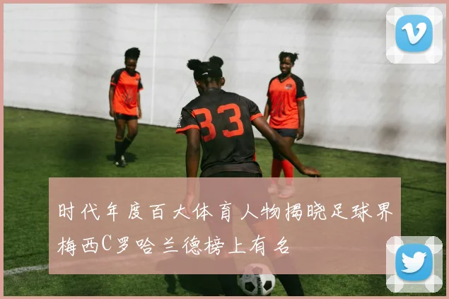 时代年度百大体育人物揭晓足球界梅西C罗哈兰德榜上有名