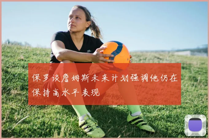 保罗谈詹姆斯未来计划强调他仍在保持高水平表现