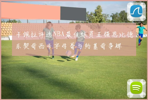 卡佩拉评选NBA最佳球员五强恩比德东契奇西卡字母哥与约基奇争辉