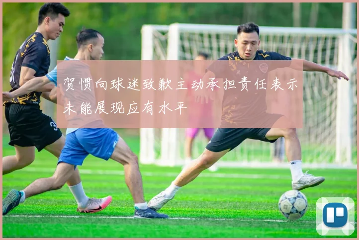 贺惯向球迷致歉主动承担责任表示未能展现应有水平