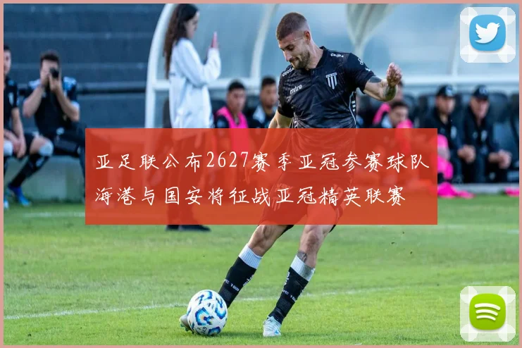 亚足联公布2627赛季亚冠参赛球队海港与国安将征战亚冠精英联赛