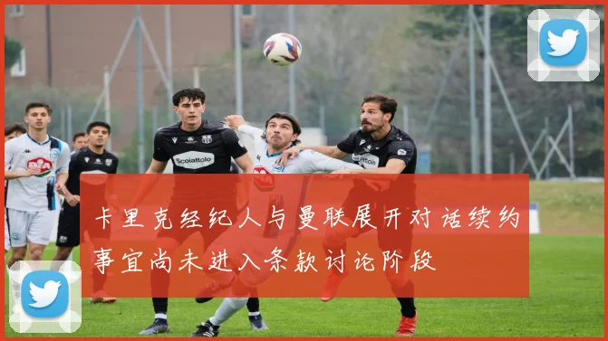 卡里克经纪人与曼联展开对话续约事宜尚未进入条款讨论阶段