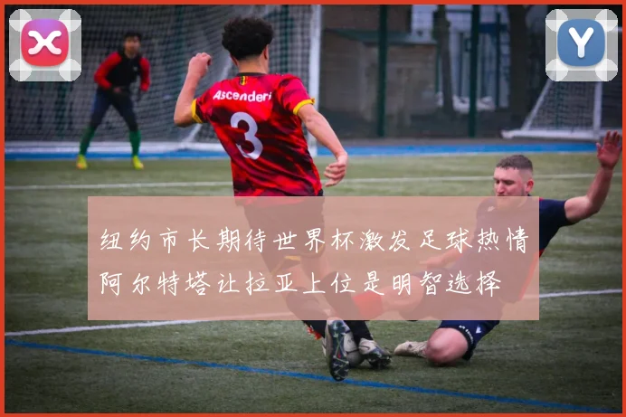 纽约市长期待世界杯激发足球热情阿尔特塔让拉亚上位是明智选择