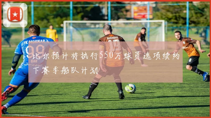 比尔预计将执行550万球员选项续约下赛季船队计划