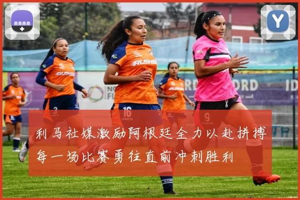 利马社媒激励阿根廷全力以赴拼搏每一场比赛勇往直前冲刺胜利