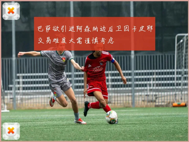 巴萨欲引进阿森纳边后卫因卡皮耶交易难度大需谨慎考虑
