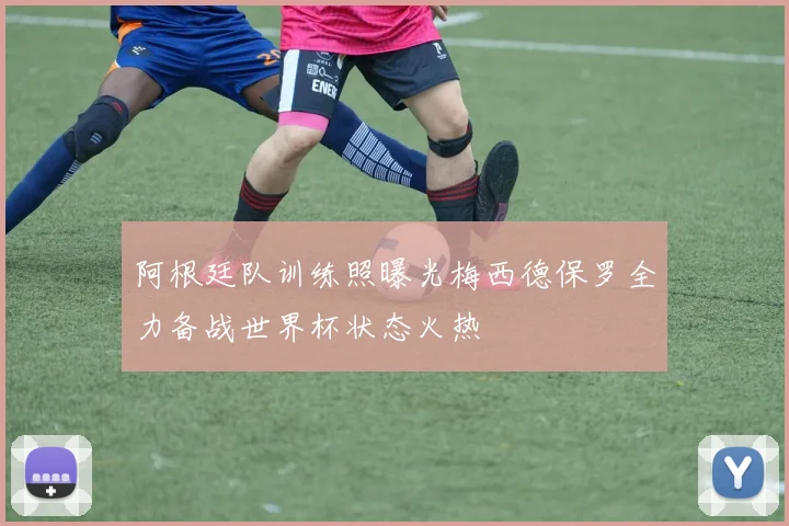 阿根廷队训练照曝光梅西德保罗全力备战世界杯状态火热
