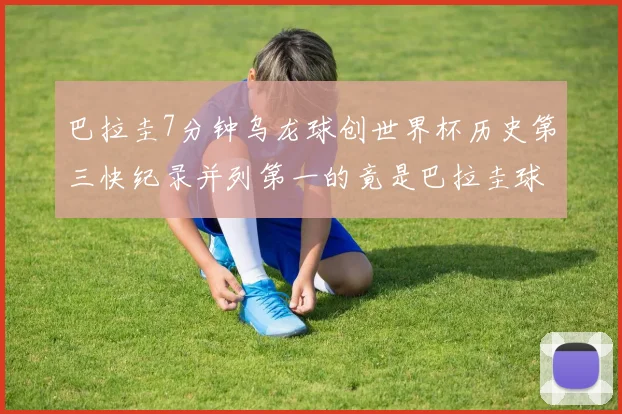 巴拉圭7分钟乌龙球创世界杯历史第三快纪录并列第一的竟是巴拉圭球员